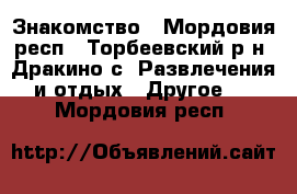 Знакомство - Мордовия респ., Торбеевский р-н, Дракино с. Развлечения и отдых » Другое   . Мордовия респ.